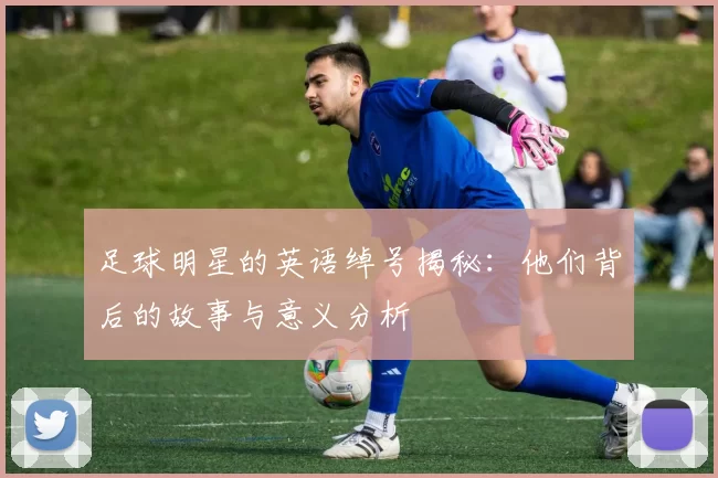 足球明星的英语绰号揭秘：他们背后的故事与意义分析