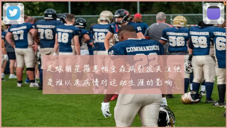 足球明星罹患帕金森病引发关注他是谁以及病情对运动生涯的影响