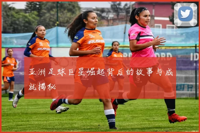 亚洲足球巨星崛起背后的故事与成就揭秘