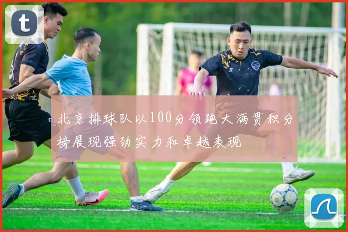 北京排球队以100分领跑大满贯积分榜展现强劲实力和卓越表现