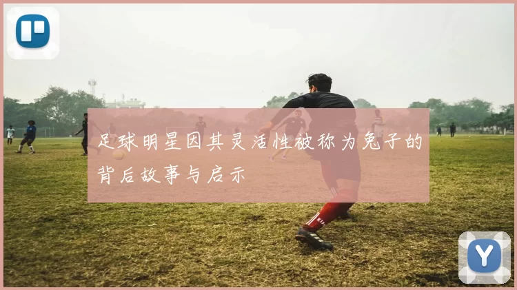 足球明星因其灵活性被称为兔子的背后故事与启示