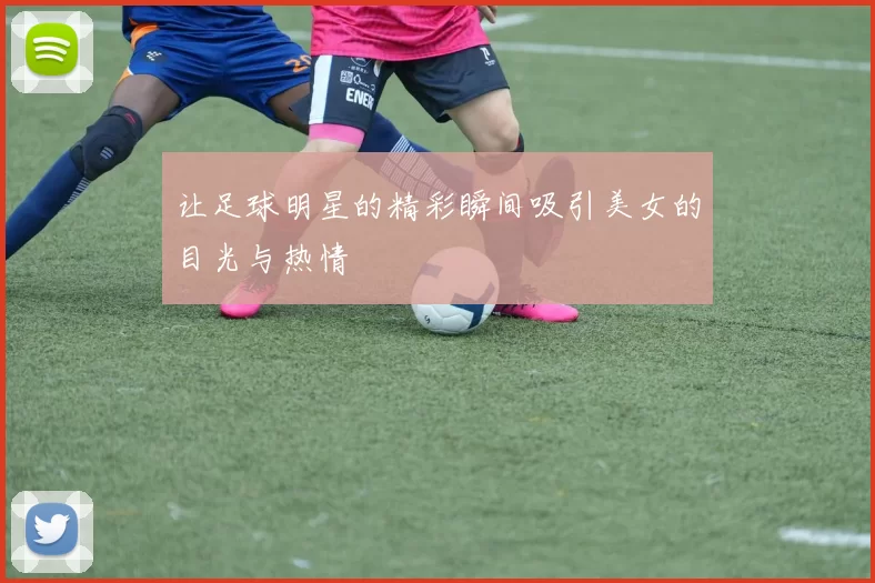 让足球明星的精彩瞬间吸引美女的目光与热情