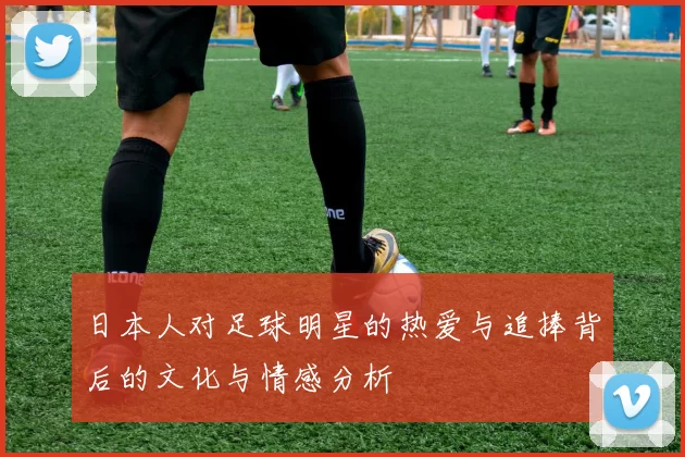 日本人对足球明星的热爱与追捧背后的文化与情感分析