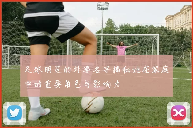 足球明星的外婆名字揭秘她在家庭中的重要角色与影响力