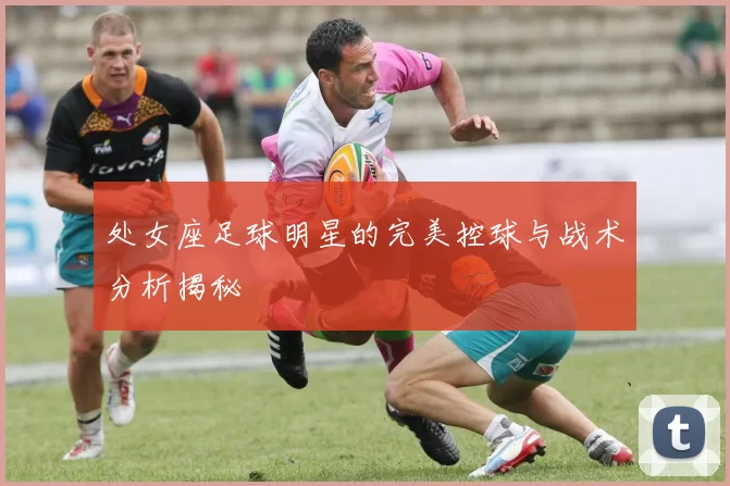 处女座足球明星的完美控球与战术分析揭秘