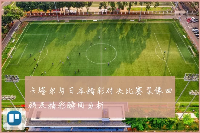 卡塔尔与日本精彩对决比赛录像回顾及精彩瞬间分析