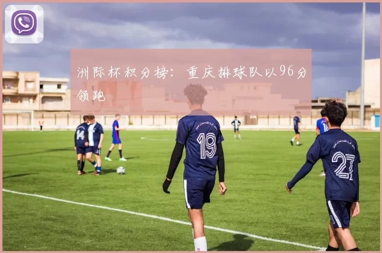 洲际杯积分榜：重庆排球队以96分领跑