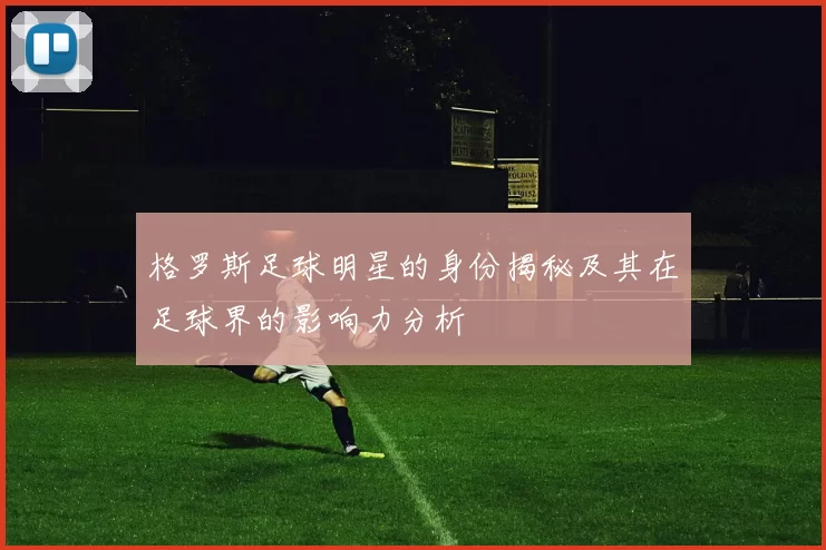 格罗斯足球明星的身份揭秘及其在足球界的影响力分析