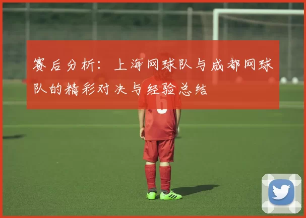 赛后分析：上海网球队与成都网球队的精彩对决与经验总结