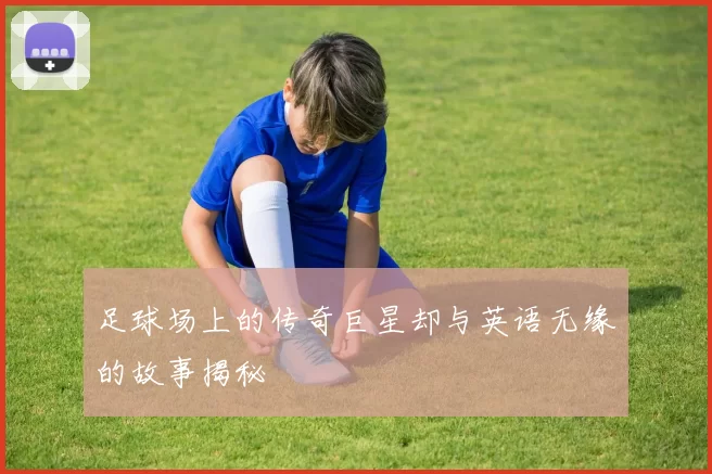 足球场上的传奇巨星却与英语无缘的故事揭秘