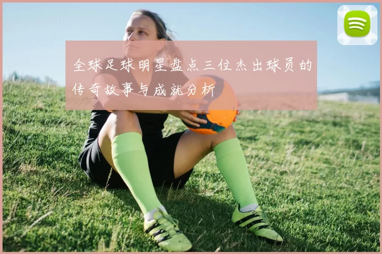 全球足球明星盘点三位杰出球员的传奇故事与成就分析