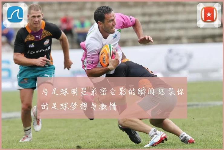 与足球明星亲密合影的瞬间记录你的足球梦想与激情