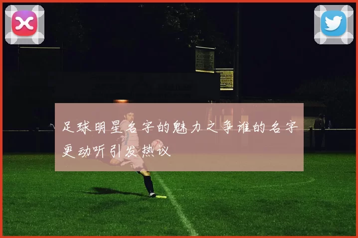 足球明星名字的魅力之争谁的名字更动听引发热议