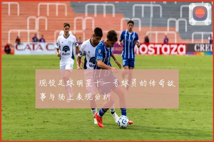 现役足球明星十一号球员的传奇故事与场上表现分析