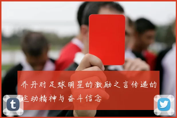 乔丹对足球明星的激励之言传递的运动精神与奋斗信念