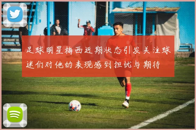 足球明星梅西近期状态引发关注球迷们对他的表现感到担忧与期待