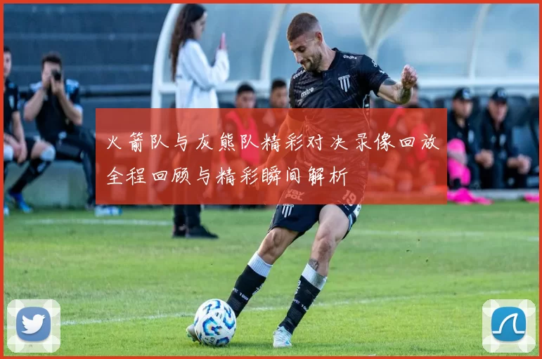 火箭队与灰熊队精彩对决录像回放全程回顾与精彩瞬间解析