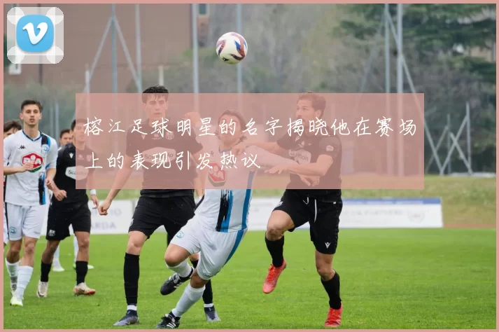 榕江足球明星的名字揭晓他在赛场上的表现引发热议