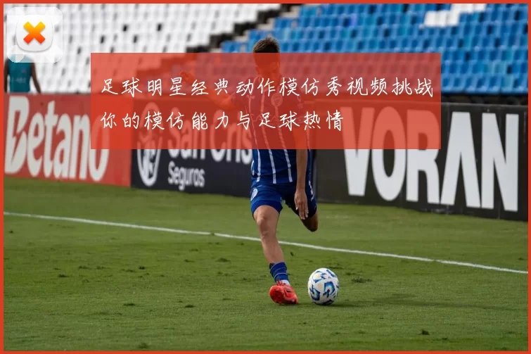 足球明星经典动作模仿秀视频挑战你的模仿能力与足球热情