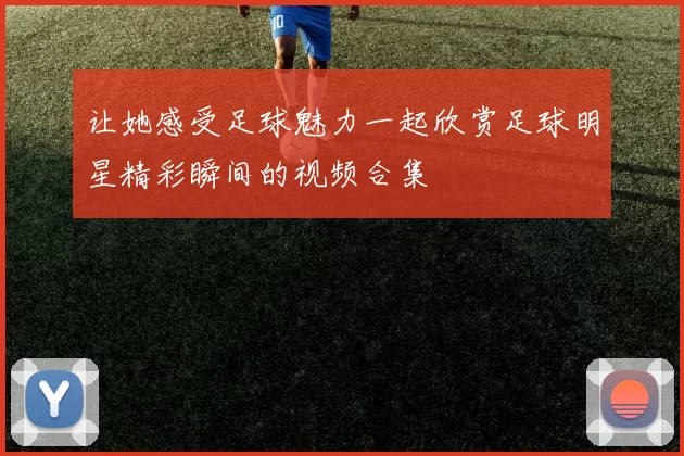 让她感受足球魅力一起欣赏足球明星精彩瞬间的视频合集