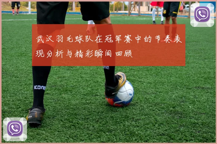 武汉羽毛球队在冠军赛中的节奏表现分析与精彩瞬间回顾