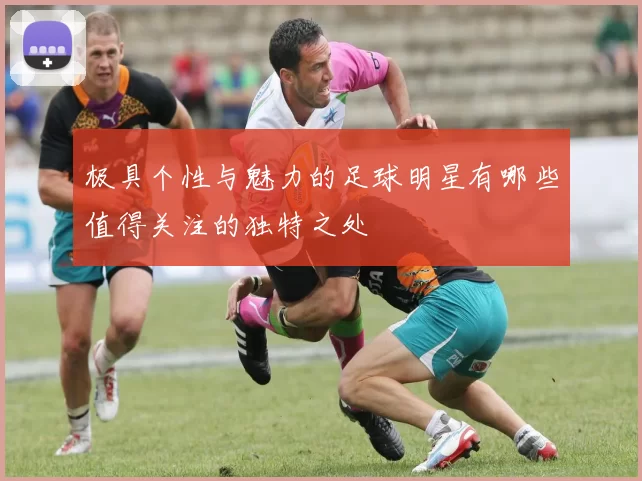 极具个性与魅力的足球明星有哪些值得关注的独特之处