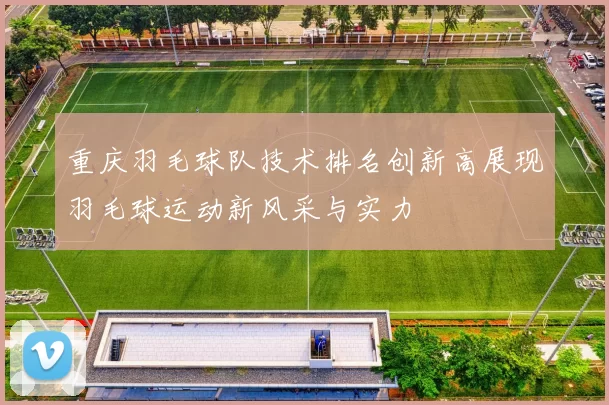 重庆羽毛球队技术排名创新高展现羽毛球运动新风采与实力